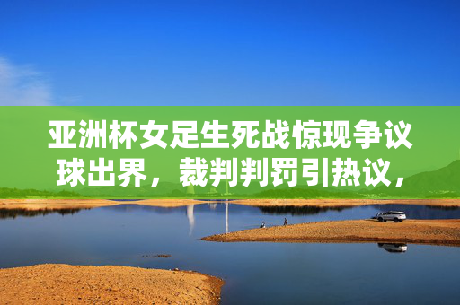亚洲杯女足生死战惊现争议球出界，裁判判罚引热议，亚洲杯女足生死战争议球出界 裁判判罚引热议