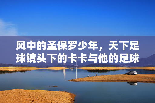 风中的圣保罗少年，天下足球镜头下的卡卡与他的足球诗篇，天下足球镜头，卡卡与圣保罗少年的足球诗篇