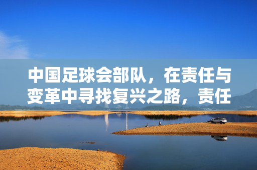 中国足球会部队，在责任与变革中寻找复兴之路，责任与变革，中国足球会部队的复兴之路