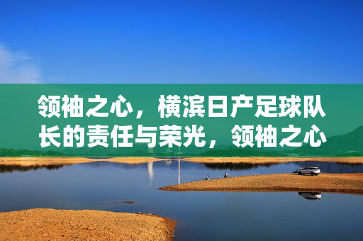 领袖之心,横滨日产足球队长的责任与荣光,领袖之心,横滨日产足球队长的责任与荣光