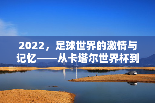 2022，足球世界的激情与记忆——从卡塔尔世界杯到洲际烽火，2022，足球激情与记忆——世界杯到洲际烽火