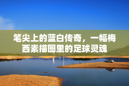 笔尖上的蓝白传奇，一幅梅西素描图里的足球灵魂