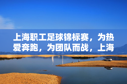 上海职工足球锦标赛,为热爱奔跑,为团队而战,上海职工足球锦标赛,为热爱奔跑,为团队而战
