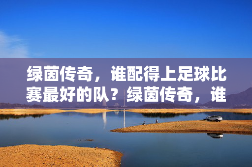 绿茵传奇，谁配得上足球比赛最好的队？绿茵传奇，谁配得上足球最好的球队？