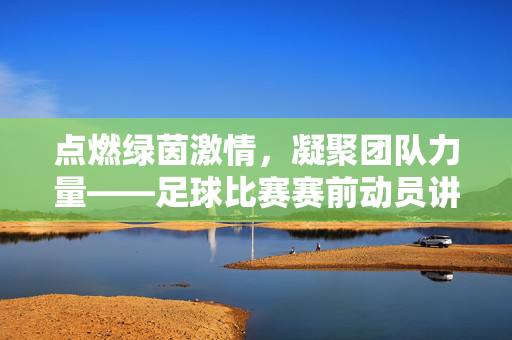 点燃绿茵激情，凝聚团队力量——足球比赛赛前动员讲话，点燃绿茵激情，凝聚团队力量——足球比赛赛前动员