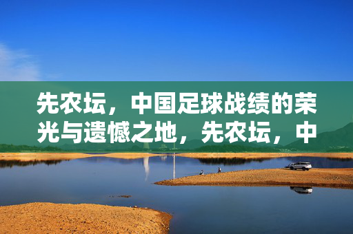 先农坛，中国足球战绩的荣光与遗憾之地，先农坛，中国足球战绩的荣光与遗憾之地