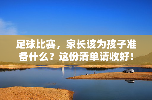 足球比赛，家长该为孩子准备什么？这份清单请收好！足球比赛，家长为孩子准备清单