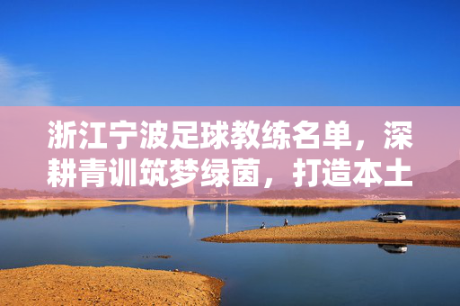 浙江宁波足球教练名单，深耕青训筑梦绿茵，打造本土足球人才摇篮，宁波足球教练名单，深耕青训筑梦绿茵，打造本土人才摇篮