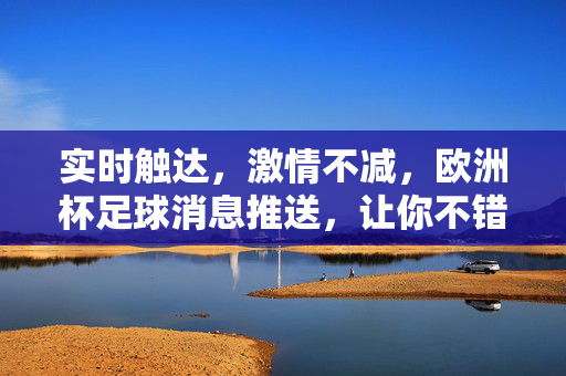 实时触达，激情不减，欧洲杯足球消息推送，让你不错过每一刻精彩，欧洲杯实时推送，激情触达，精彩不错过