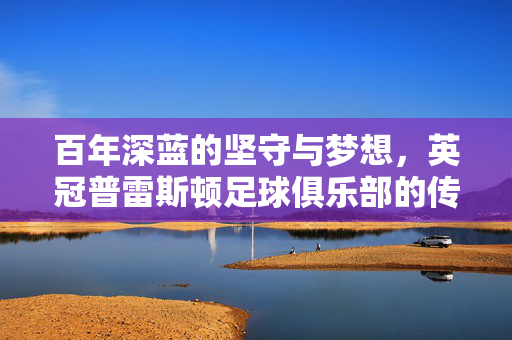 百年深蓝的坚守与梦想，英冠普雷斯顿足球俱乐部的传奇征程，百年深蓝的坚守与梦想，英冠普雷斯顿的传奇征程
