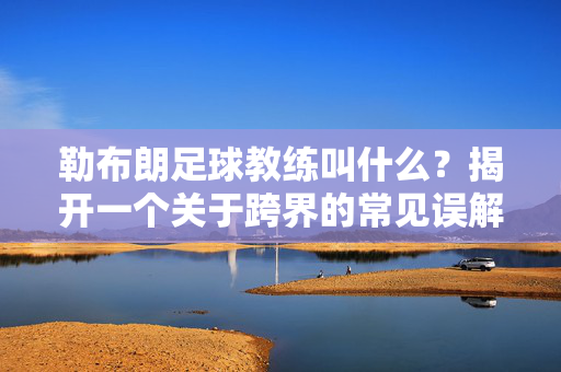勒布朗足球教练叫什么？揭开一个关于跨界的常见误解，勒布朗足球教练？揭开跨界的常见误解