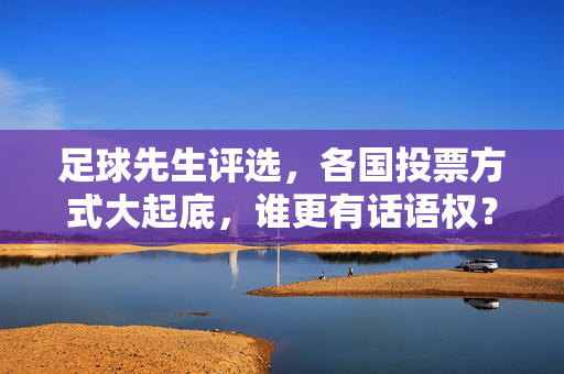 足球先生评选，各国投票方式大起底，谁更有话语权？足球先生评选投票方式大起底，谁更有话语权？