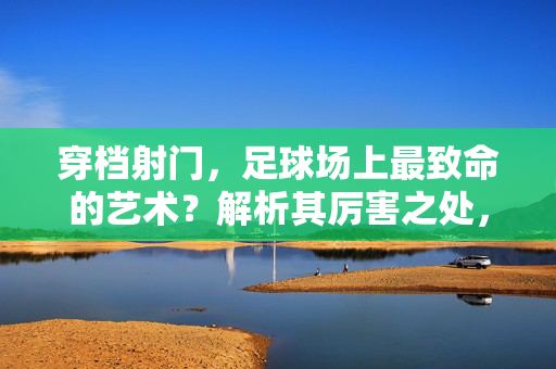 穿档射门，足球场上最致命的艺术？解析其厉害之处，穿档射门，足球场上的致命艺术
