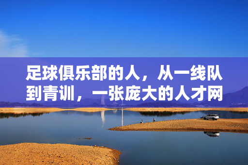 足球俱乐部的人，从一线队到青训，一张庞大的人才网络，足球俱乐部，一线队到青训的庞大人才网络