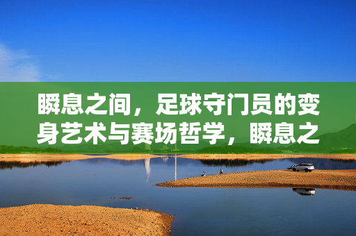 瞬息之间，足球守门员的变身艺术与赛场哲学，瞬息之间，足球守门员的变身艺术与赛场哲学