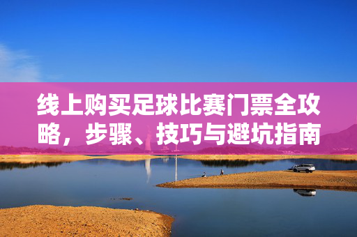线上购买足球比赛门票全攻略，步骤、技巧与避坑指南，线上购买足球比赛门票全攻略，步骤、技巧与避坑指南