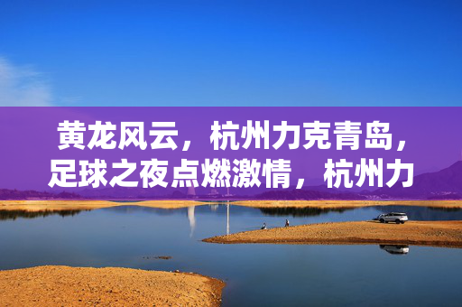黄龙风云，杭州力克青岛，足球之夜点燃激情，杭州力克青岛，黄龙足球夜燃情