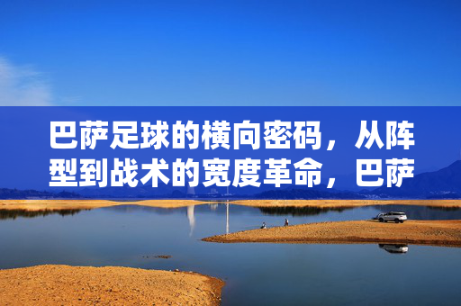 巴萨足球的横向密码，从阵型到战术的宽度革命，巴萨宽度革命，从阵型到战术的横向密码