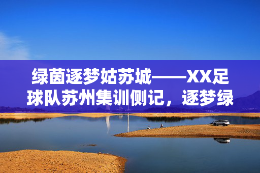 绿茵逐梦姑苏城——XX足球队苏州集训侧记，逐梦绿茵姑苏城——XX足球队集训侧记