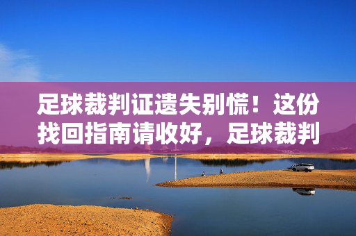 足球裁判证遗失别慌！这份找回指南请收好，足球裁判证遗失找回指南