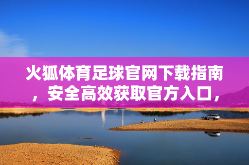 火狐体育足球官网下载指南，安全高效获取官方入口，火狐体育足球官网官方下载指南，安全高效获取入口