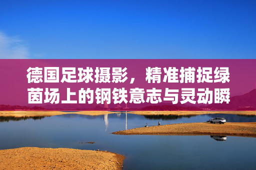 德国足球摄影,精准捕捉绿茵场上的钢铁意志与灵动瞬间