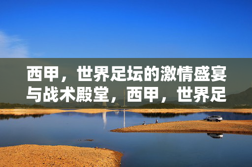 西甲,世界足坛的激情盛宴与战术殿堂,西甲,世界足坛的激情盛宴与战术殿堂