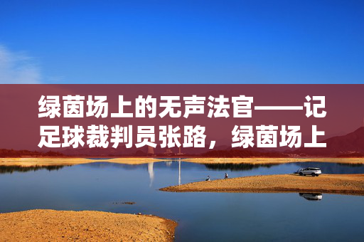 绿茵场上的无声法官——记足球裁判员张路，绿茵场上的无声法官——记足球裁判员张路