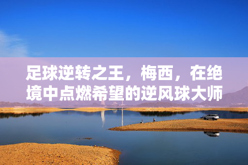 足球逆转之王,梅西,在绝境中点燃希望的逆风球大师
