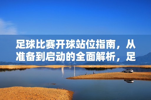 足球比赛开球站位指南，从准备到启动的全面解析，足球开球站位指南，从准备到启动的全面解析