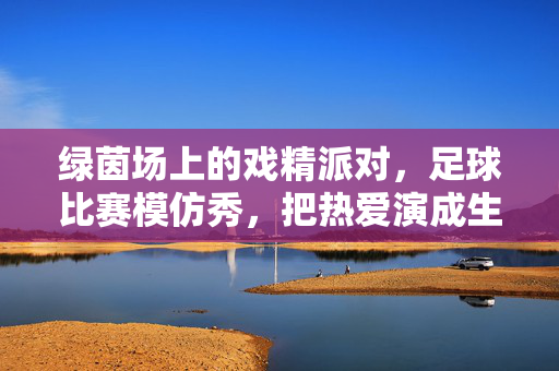 绿茵场上的戏精派对，足球比赛模仿秀，把热爱演成生活，绿茵场戏精模仿秀，把热爱演成生活