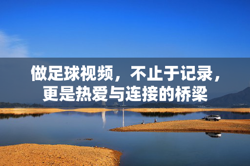 做足球视频，不止于记录，更是热爱与连接的桥梁