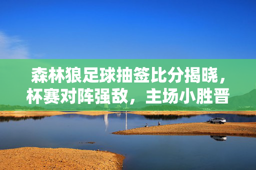 森林狼足球抽签比分揭晓，杯赛对阵强敌，主场小胜晋级，森林狼杯赛主场小胜强敌晋级