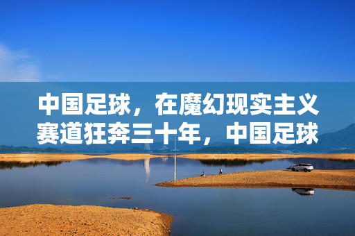 中国足球，在魔幻现实主义赛道狂奔三十年，中国足球，魔幻现实主义赛道上的三十年狂奔