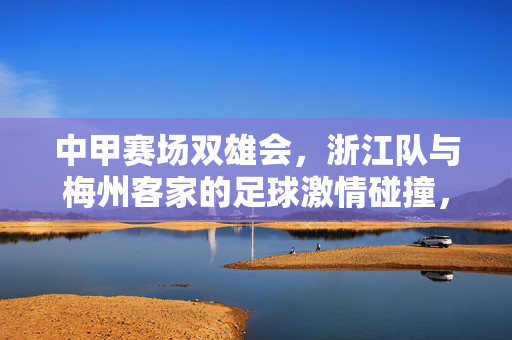 中甲赛场双雄会，浙江队与梅州客家的足球激情碰撞，中甲双雄对决，浙江队VS梅州客家的足球激情碰撞
