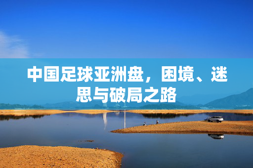中国足球亚洲盘，困境、迷思与破局之路