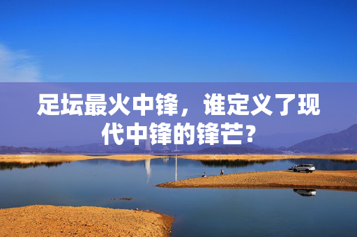 足坛最火中锋，谁定义了现代中锋的锋芒？