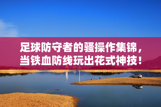 足球防守者的骚操作集锦，当铁血防线玩出花式神技！足球防守者骚操作，铁血防线玩出花式神技集锦