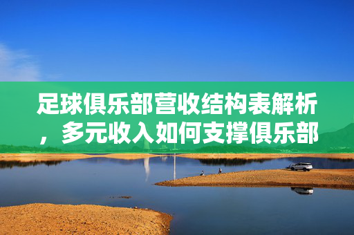 足球俱乐部营收结构表解析，多元收入如何支撑俱乐部可持续发展？足球俱乐部营收结构解析，多元收入支撑可持续发展