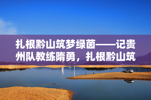 扎根黔山筑梦绿茵——记贵州队教练隋勇，扎根黔山筑梦绿茵——贵州教练隋勇