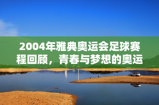 2004年雅典奥运会足球赛程回顾，青春与梦想的奥运舞台，2004雅典奥运会足球赛程，青春与梦想的奥运舞台