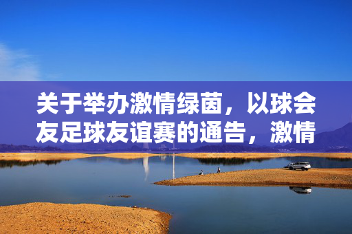 关于举办激情绿茵，以球会友足球友谊赛的通告，激情绿茵，以球会友足球友谊赛