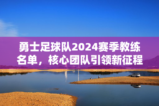 勇士足球队2024赛季教练名单，核心团队引领新征程，勇士足球队2024赛季教练名单，核心团队引领新征程