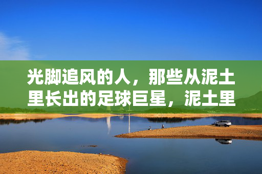 光脚追风的人，那些从泥土里长出的足球巨星，泥土里长出的光脚追风，足球巨星的草根本色