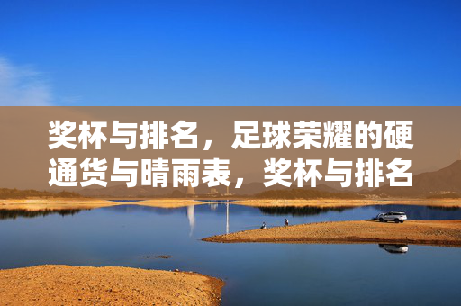奖杯与排名，足球荣耀的硬通货与晴雨表，奖杯与排名，足球荣耀的硬通货与晴雨表