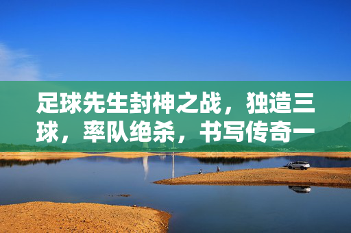 足球先生封神之战，独造三球，率队绝杀，书写传奇一刻，足球先生封神之战，独造三球率队绝杀，铸就传奇一刻