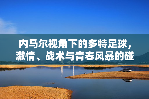 内马尔视角下的多特足球，激情、战术与青春风暴的碰撞，内马尔观多特，激情、战术与青春风暴的碰撞