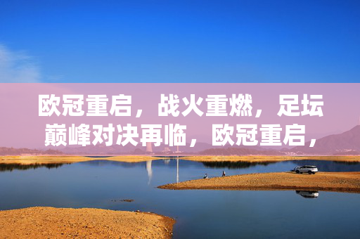 欧冠重启，战火重燃，足坛巅峰对决再临，欧冠重启，巅峰对决重燃