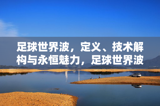 足球世界波,定义、技术解构与永恒魅力,足球世界波,定义、技术解构与永恒魅力