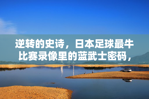 逆转的史诗,日本足球最牛比赛录像里的蓝武士密码,逆转的史诗,日本足球最牛比赛录像里的蓝武士密码
